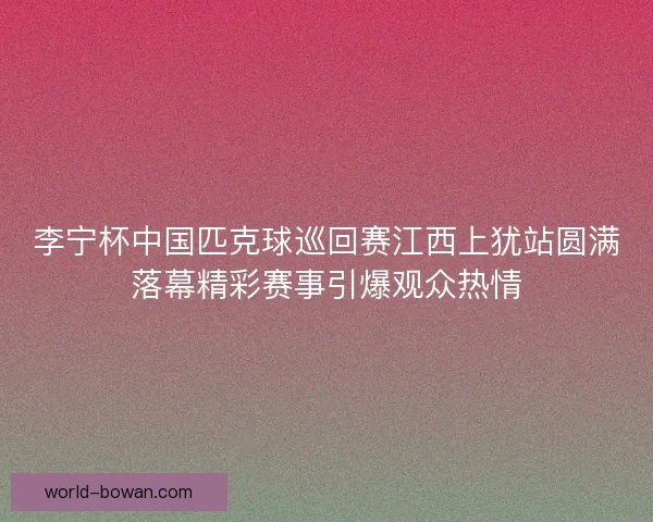 李宁杯中国匹克球巡回赛江西上犹站圆满落幕精彩赛事引爆观众热情