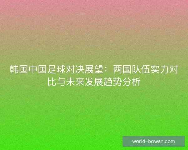 韩国中国足球对决展望：两国队伍实力对比与未来发展趋势分析