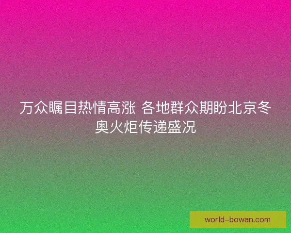 万众瞩目热情高涨 各地群众期盼北京冬奥火炬传递盛况
